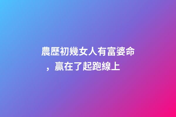 農歷初幾女人有富婆命，贏在了起跑線上
